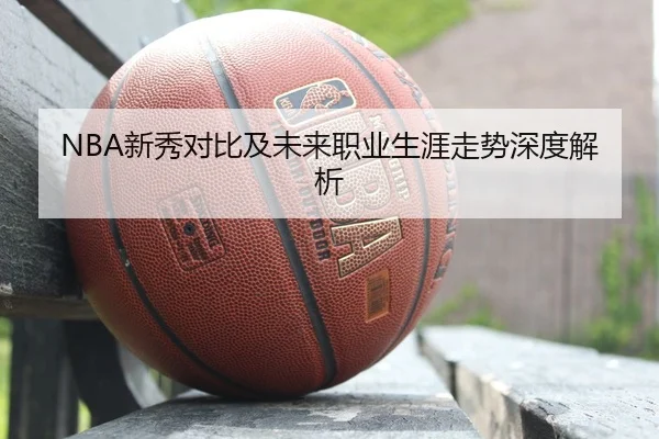 NBA新秀对比及未来职业生涯走势深度解析